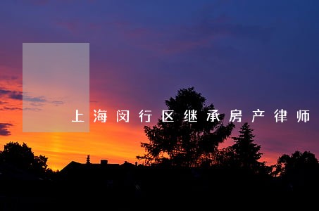 上海闵行区继承房产律师 上海闵行区继承房产律师