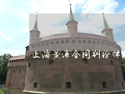 上海黄浦合同纠纷律师推荐 上海黄浦合同纠纷律师推荐