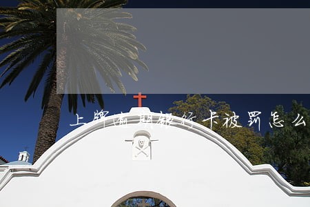 上牌逾期银行卡被罚怎么处理 上牌逾期银行卡被罚怎么处理