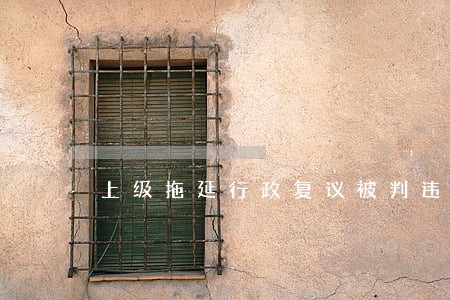 上级拖延行政复议被判违法 上级拖延行政复议被判违法