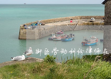 上街区劳动纠纷律师在线免费咨询 上街区劳动纠纷律师在线免费咨询