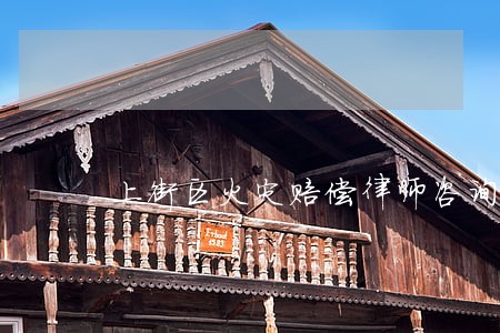 上街区火灾赔偿律师咨询电话 上街区火灾赔偿律师咨询电话