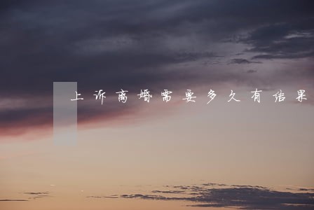 上诉离婚需要多久有结果 上诉离婚需要多久有结果