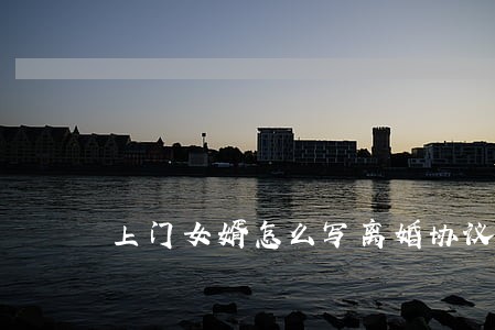 上门女婿怎么写离婚协议 上门女婿怎么写离婚协议
