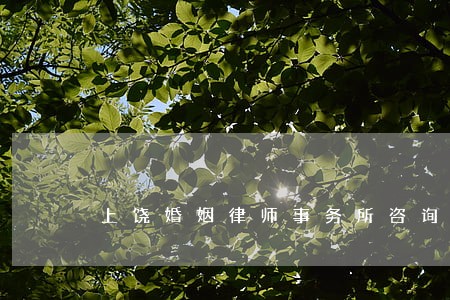 上饶婚姻律师事务所咨询 上饶婚姻律师事务所咨询