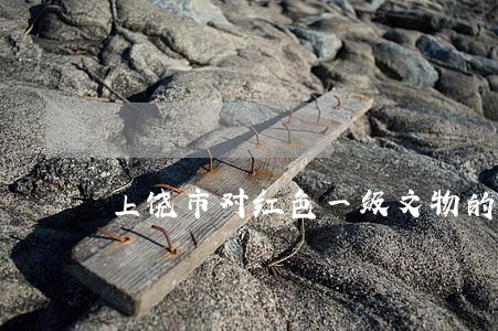 上饶市对红色一级文物的收藏法规 上饶市对红色一级文物的收藏法规