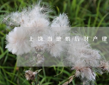 上饶当地婚后财产律师免费咨询 上饶当地婚后财产律师免费咨询