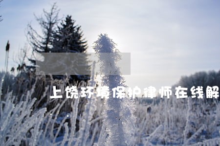 上饶环境保护律师在线解答 上饶环境保护律师在线解答