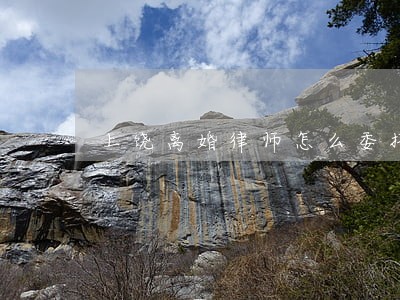 上饶离婚律师怎么委托 上饶离婚律师怎么委托