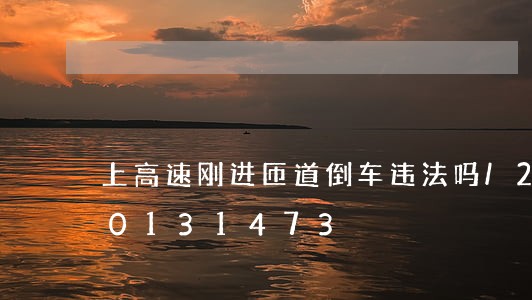 上高速刚进匝道倒车违法吗/2023020131473 上高速刚进匝道倒车违法吗/2023020131473
