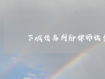 下城债务纠纷律师收费 下城债务纠纷律师收费