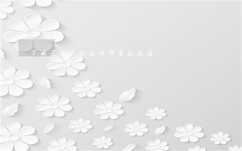 下城区债务协议律师委托流程 下城区债务协议律师委托流程