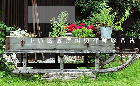 下城区医疗纠纷律师收费贵吗 下城区医疗纠纷律师收费贵吗
