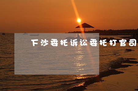 下沙委托诉讼委托打官司 下沙委托诉讼委托打官司
