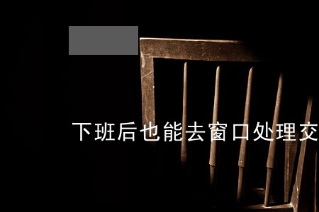 下班后也能去窗口处理交通违法 下班后也能去窗口处理交通违法