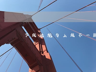 下级法规与上级不一致