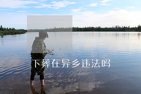 下葬在异乡违法吗 下葬在异乡违法吗