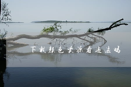 下载颜色资源看违法吗 下载颜色资源看违法吗