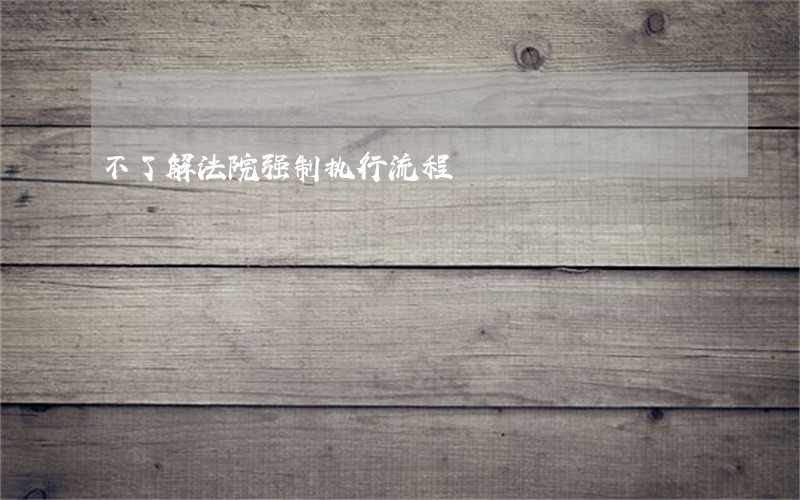 不了解法院强制执行流程 不了解法院强制执行流程
