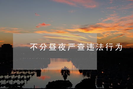 不分昼夜严查违法行为 不分昼夜严查违法行为