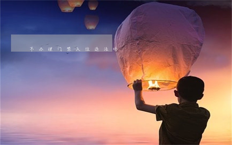 不办理门禁入住违法吗 不办理门禁入住违法吗