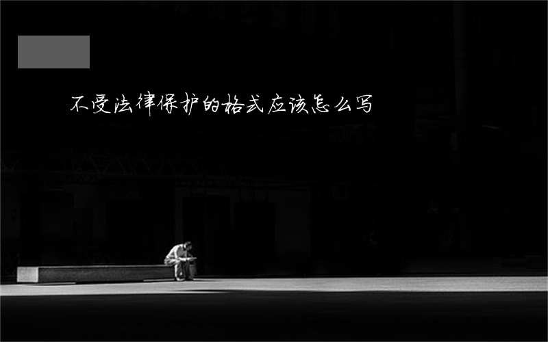不受法律保护的格式应该怎么写 不受法律保护的格式应该怎么写