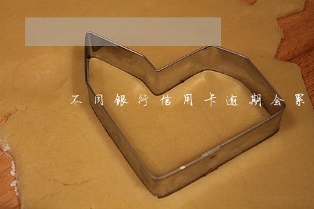不同银行信用卡逾期会累积吗 不同银行信用卡逾期会累积吗