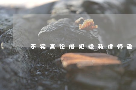 不实言论侵犯隐私律师函 不实言论侵犯隐私律师函