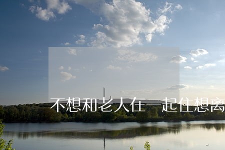 不想和老人在一起住想离婚