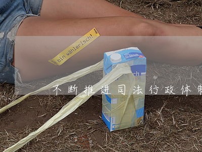 不断推进司法行政体制改革 不断推进司法行政体制改革