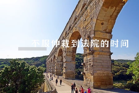 不服仲裁到法院的时间 不服仲裁到法院的时间