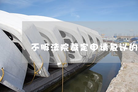 不服法院裁定申请复议的程序 不服法院裁定申请复议的程序
