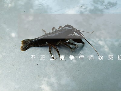 不正当竞争律师收费标准 不正当竞争律师收费标准