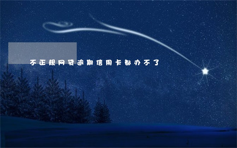 不正规网贷逾期信用卡都办不了 不正规网贷逾期信用卡都办不了