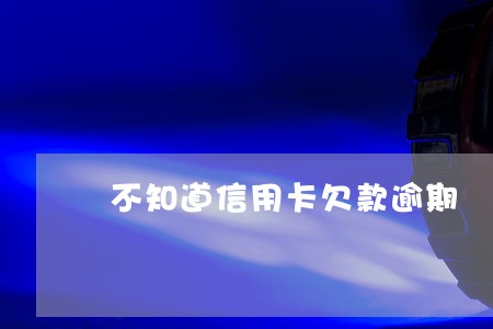 不知道信用卡欠款逾期 不知道信用卡欠款逾期