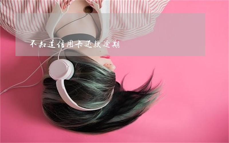 不知道信用卡还款逾期 不知道信用卡还款逾期