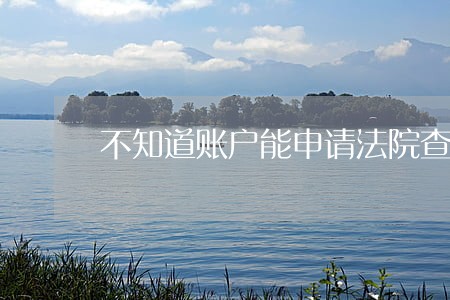 不知道账户能申请法院查账吗 不知道账户能申请法院查账吗