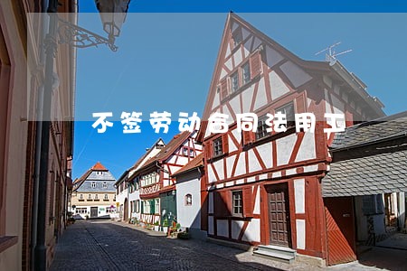 不签劳动合同法用工 不签劳动合同法用工