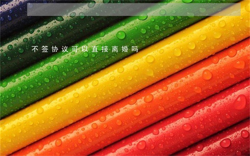 不签协议可以直接离婚吗 不签协议可以直接离婚吗