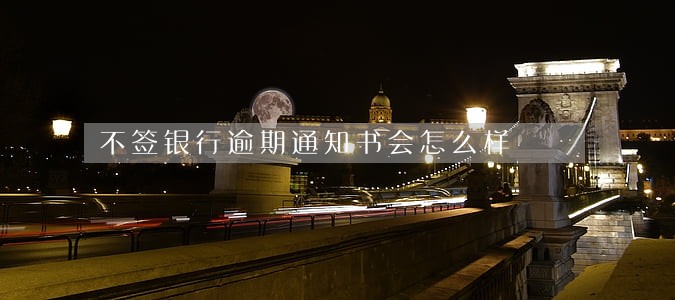 不签银行逾期通知书会怎么样 不签银行逾期通知书会怎么样