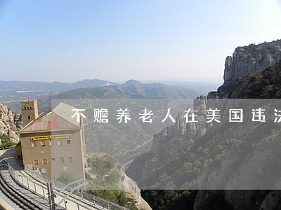 不赡养老人在美国违法吗 不赡养老人在美国违法吗