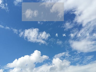 不过司法考试能去律所吗 不过司法考试能去律所吗