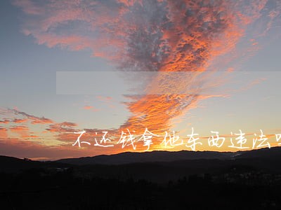 不还钱拿他东西违法吗 不还钱拿他东西违法吗