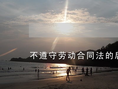 不遵守劳动合同法的后果 不遵守劳动合同法的后果