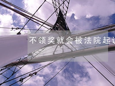 不领奖就会被法院起诉是真的吗 不领奖就会被法院起诉是真的吗
