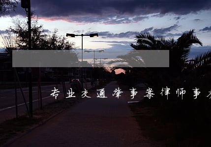 专业交通肇事案律师事务所 专业交通肇事案律师事务所