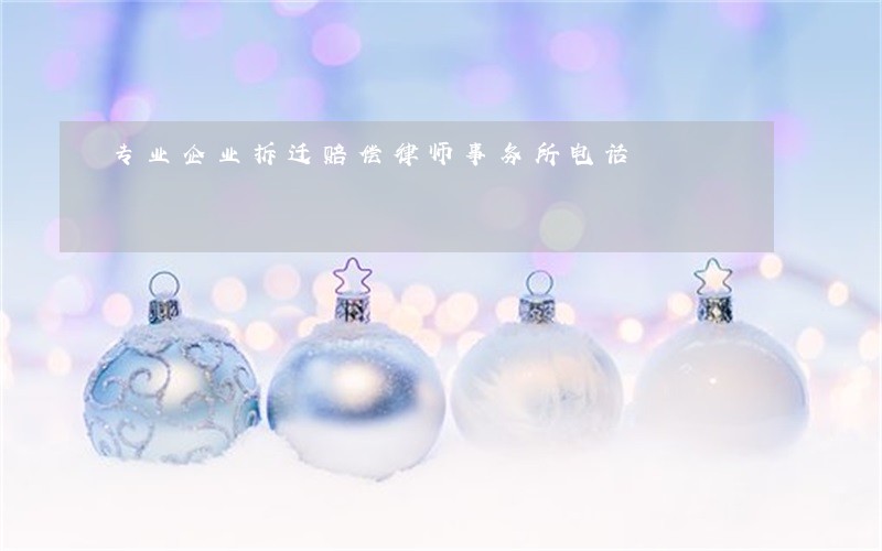 专业企业拆迁赔偿律师事务所电话 专业企业拆迁赔偿律师事务所电话