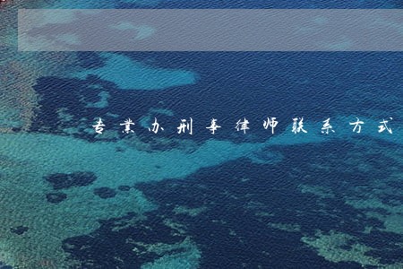 专业办刑事律师联系方式 专业办刑事律师联系方式