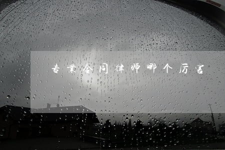 专业合同律师哪个厉害 专业合同律师哪个厉害