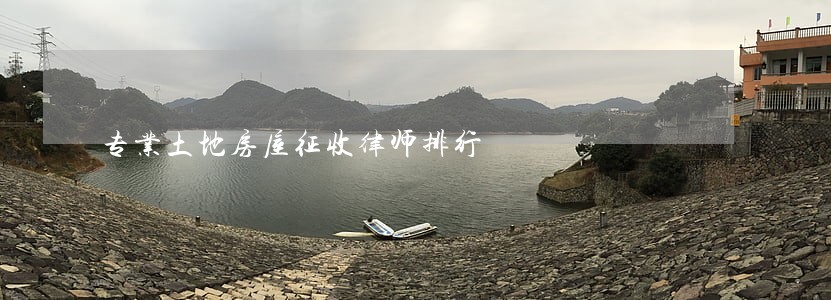 专业土地房屋征收律师排行 专业土地房屋征收律师排行